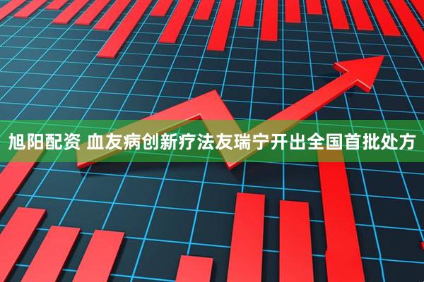 旭阳配资 血友病创新疗法友瑞宁开出全国首批处方