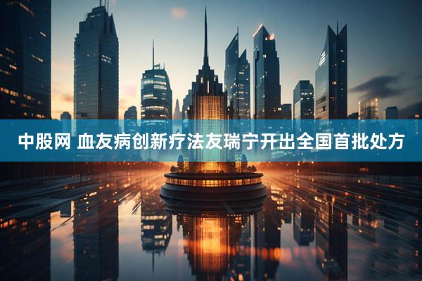 中股网 血友病创新疗法友瑞宁开出全国首批处方
