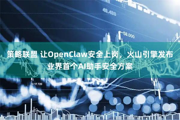 策略联盟 让OpenClaw安全上岗，火山引擎发布业界首个AI助手安全方案