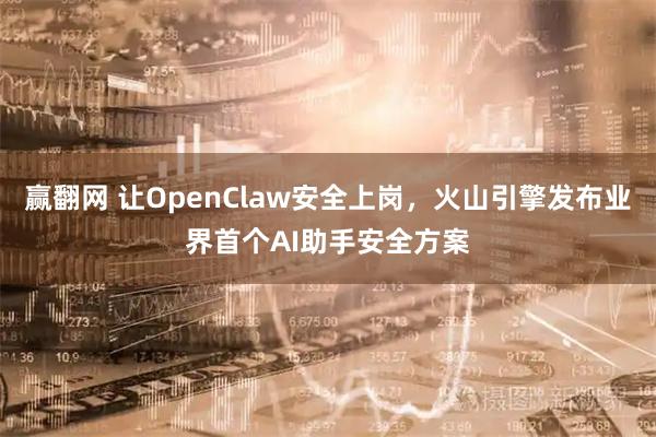 赢翻网 让OpenClaw安全上岗，火山引擎发布业界首个AI助手安全方案