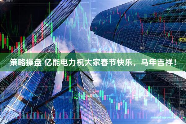 策略操盘 亿能电力祝大家春节快乐，马年吉祥！