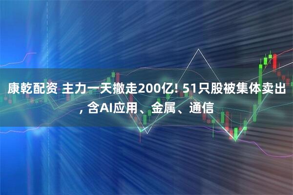 康乾配资 主力一天撤走200亿! 51只股被集体卖出, 含AI应用、金属、通信