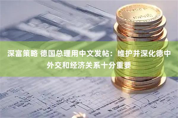 深富策略 德国总理用中文发帖：维护并深化德中外交和经济关系十分重要