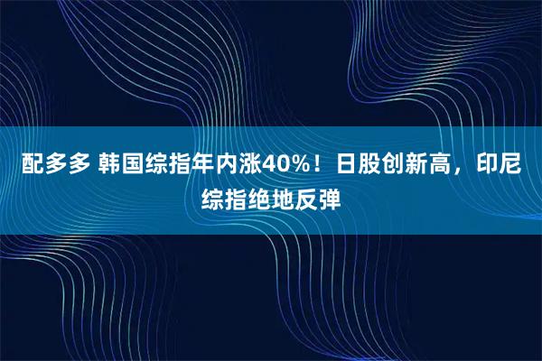 配多多 韩国综指年内涨40%！日股创新高，印尼综指绝地反弹