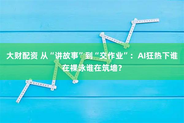 大财配资 从“讲故事”到“交作业”：AI狂热下谁在裸泳谁在筑墙？