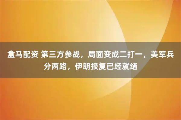 盒马配资 第三方参战，局面变成二打一，美军兵分两路，伊朗报复已经就绪