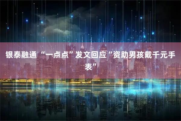 银泰融通 “一点点”发文回应“资助男孩戴千元手表”