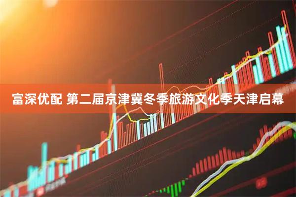 富深优配 第二届京津冀冬季旅游文化季天津启幕