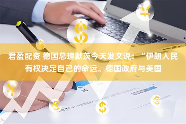 君盈配资 德国总理默茨今天发文说：“伊朗人民有权决定自己的命运。德国政府与美国