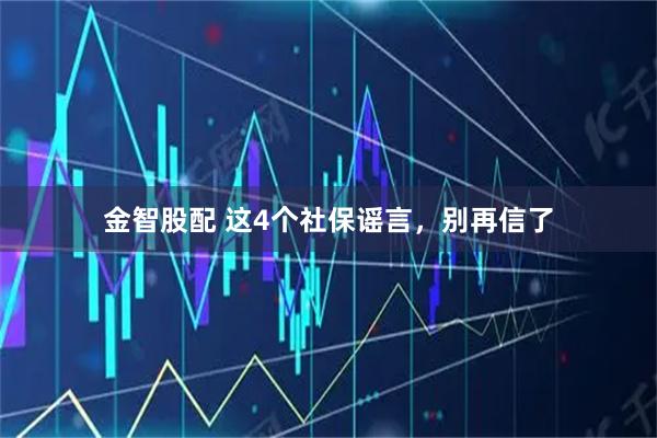 金智股配 这4个社保谣言，别再信了