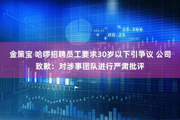 金策宝 哈啰招聘员工要求30岁以下引争议 公司致歉：对涉事团队进行严肃批评