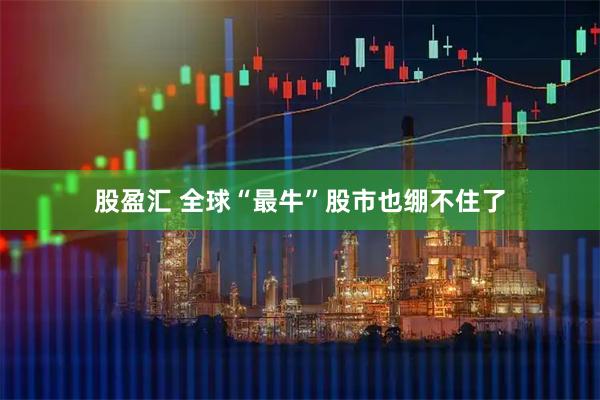 股盈汇 全球“最牛”股市也绷不住了