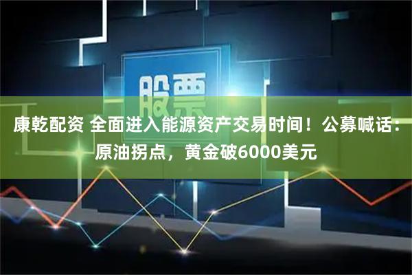 康乾配资 全面进入能源资产交易时间！公募喊话：原油拐点，黄金破6000美元