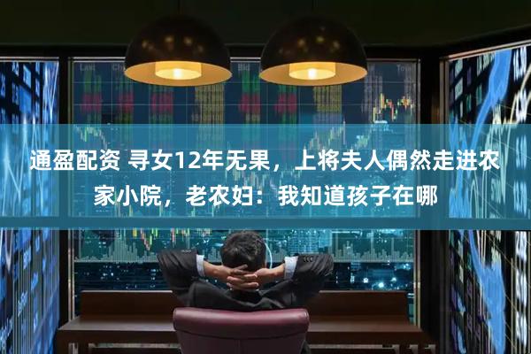 通盈配资 寻女12年无果，上将夫人偶然走进农家小院，老农妇：我知道孩子在哪