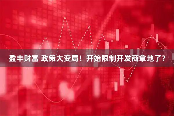 盈丰财富 政策大变局！开始限制开发商拿地了？