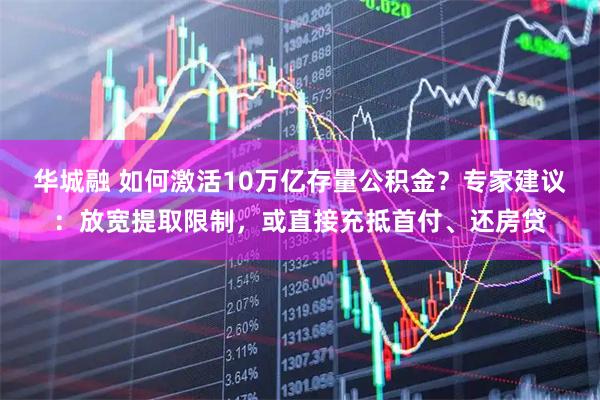 华城融 如何激活10万亿存量公积金？专家建议：放宽提取限制，或直接充抵首付、还房贷