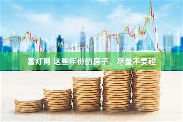 富灯网 这些年份的房子，尽量不要碰