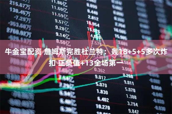 牛金宝配资 詹姆斯完胜杜兰特:轰18+5+5多次炸扣 正负值+13全场第一