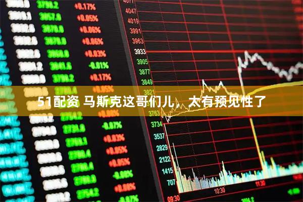 51配资 马斯克这哥们儿，太有预见性了