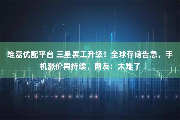 维嘉优配平台 三星罢工升级！全球存储告急，手机涨价再持续，网友：太难了