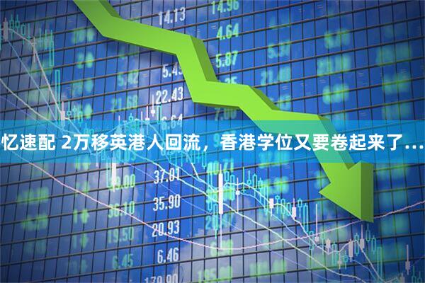 忆速配 2万移英港人回流，香港学位又要卷起来了…