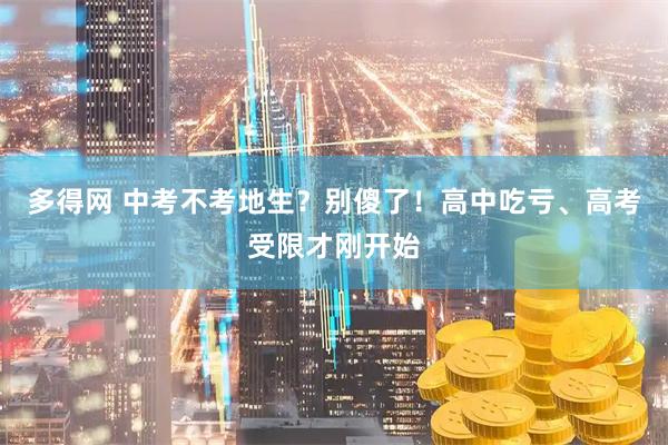 多得网 中考不考地生？别傻了！高中吃亏、高考受限才刚开始