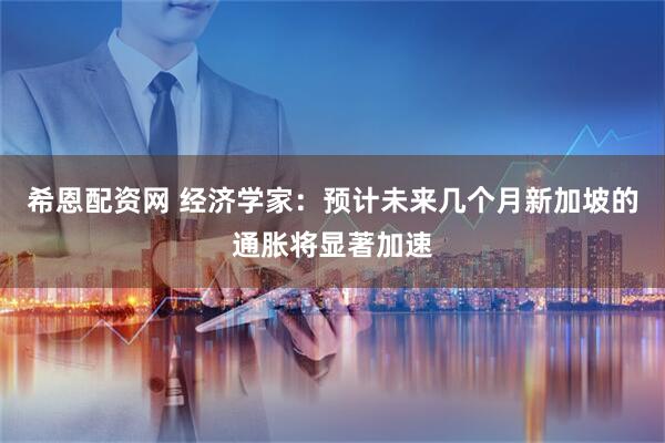 希恩配资网 经济学家：预计未来几个月新加坡的通胀将显著加速