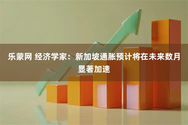 乐蒙网 经济学家：新加坡通胀预计将在未来数月显著加速