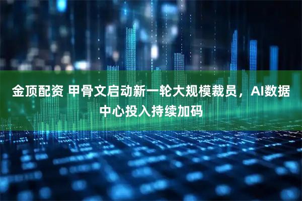 金顶配资 甲骨文启动新一轮大规模裁员，AI数据中心投入持续加码