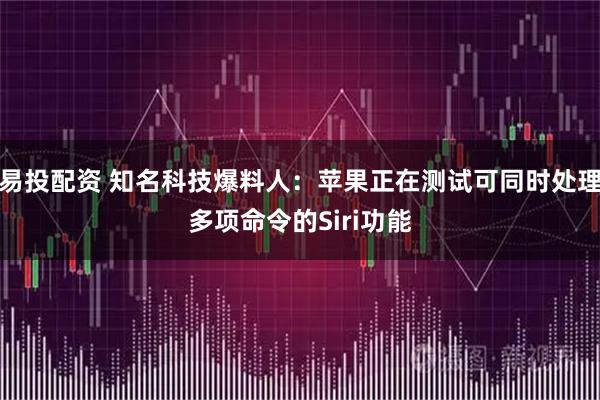 易投配资 知名科技爆料人:苹果正在测试可同时处理多项命令的Siri功能
