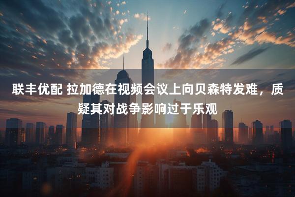 联丰优配 拉加德在视频会议上向贝森特发难,质疑其对战争影响过于乐观