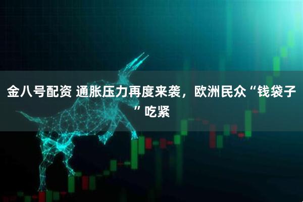 金八号配资 通胀压力再度来袭，欧洲民众“钱袋子”吃紧
