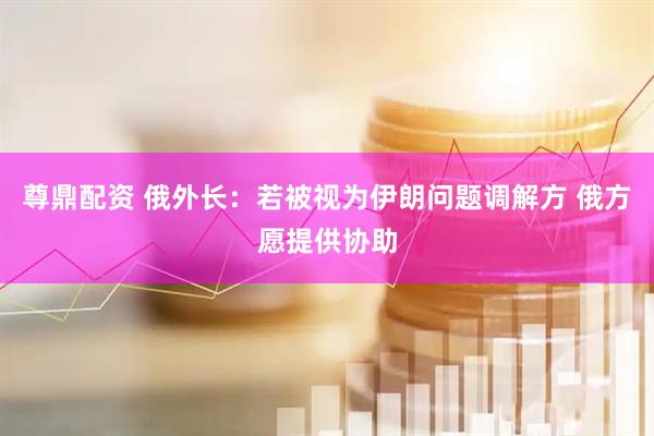 尊鼎配资 俄外长：若被视为伊朗问题调解方 俄方愿提供协助