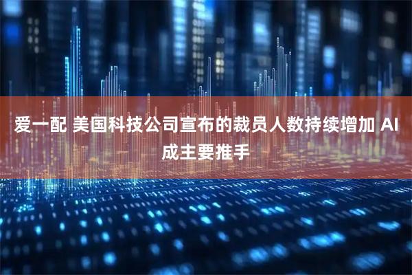 爱一配 美国科技公司宣布的裁员人数持续增加 AI成主要推手