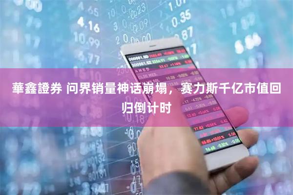 華鑫證券 问界销量神话崩塌，赛力斯千亿市值回归倒计时