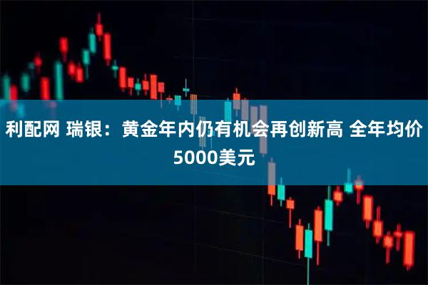 利配网 瑞银：黄金年内仍有机会再创新高 全年均价5000美元