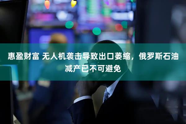 惠盈财富 无人机袭击导致出口萎缩，俄罗斯石油减产已不可避免