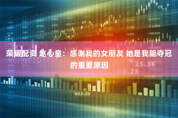 荣耀配资 赵心童：感谢我的女朋友 她是我能夺冠的重要原因