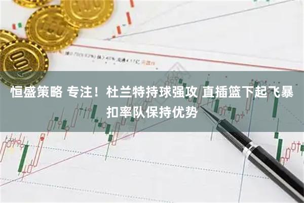 恒盛策略 专注！杜兰特持球强攻 直插篮下起飞暴扣率队保持优势