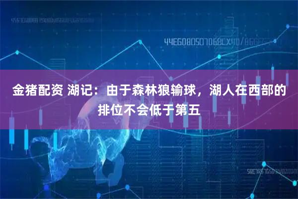 金猪配资 湖记：由于森林狼输球，湖人在西部的排位不会低于第五