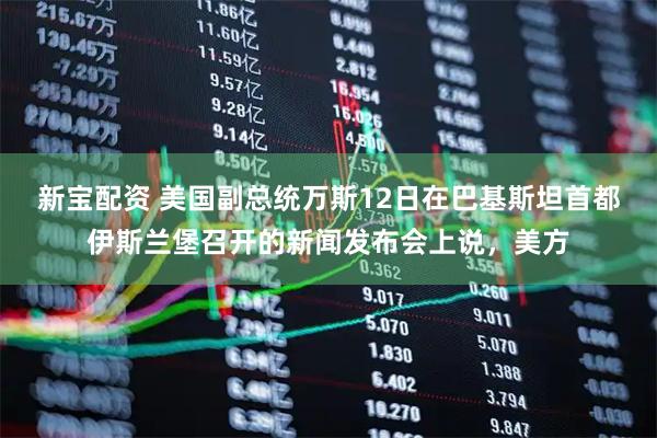 新宝配资 美国副总统万斯12日在巴基斯坦首都伊斯兰堡召开的新闻发布会上说，美方