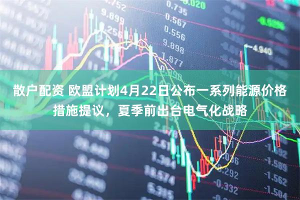 散户配资 欧盟计划4月22日公布一系列能源价格措施提议，夏季前出台电气化战略
