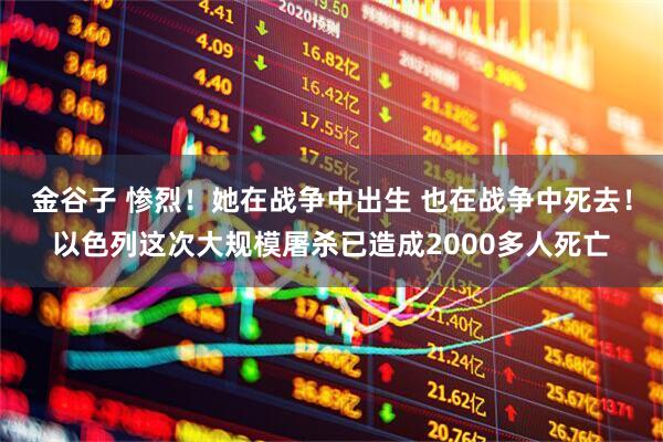 金谷子 惨烈！她在战争中出生 也在战争中死去！以色列这次大规模屠杀已造成2000多人死亡
