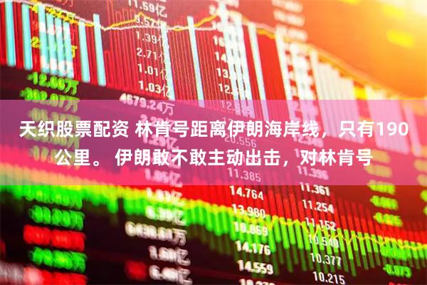 天织股票配资 林肯号距离伊朗海岸线，只有190公里。 伊朗敢不敢主动出击，对林肯号