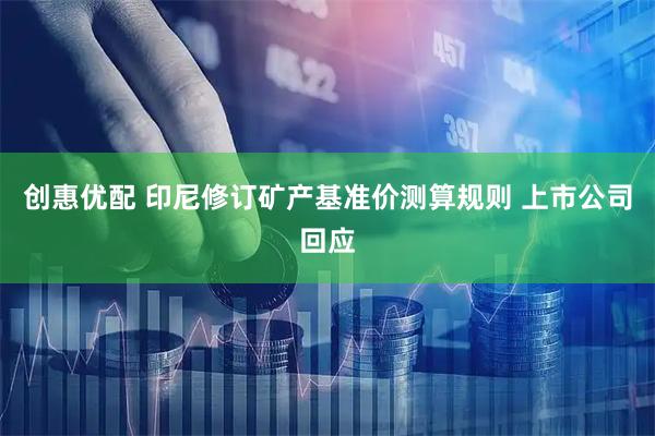 创惠优配 印尼修订矿产基准价测算规则 上市公司回应