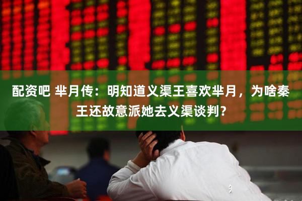 配资吧 芈月传：明知道义渠王喜欢芈月，为啥秦王还故意派她去义渠谈判？