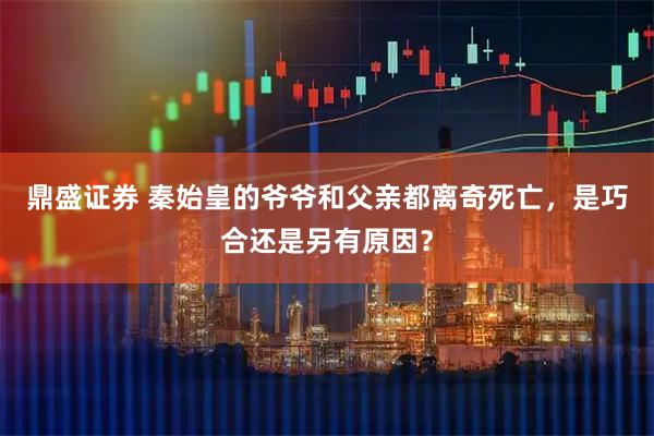 鼎盛证券 秦始皇的爷爷和父亲都离奇死亡，是巧合还是另有原因？