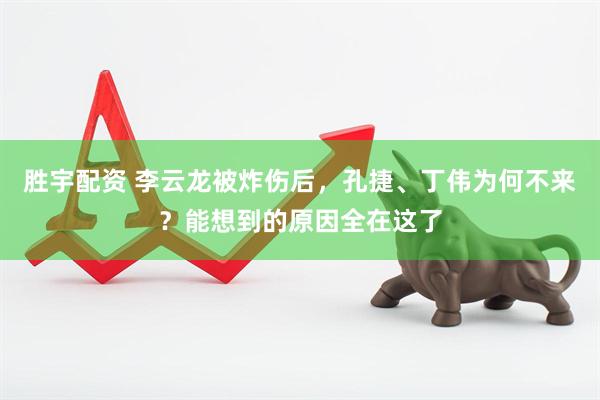 胜宇配资 李云龙被炸伤后，孔捷、丁伟为何不来？能想到的原因全在这了