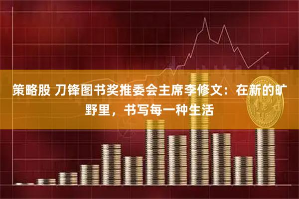 策略股 刀锋图书奖推委会主席李修文：在新的旷野里，书写每一种生活