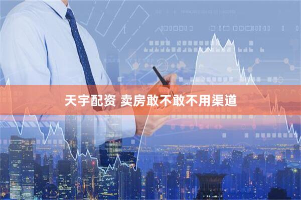 天宇配资 卖房敢不敢不用渠道